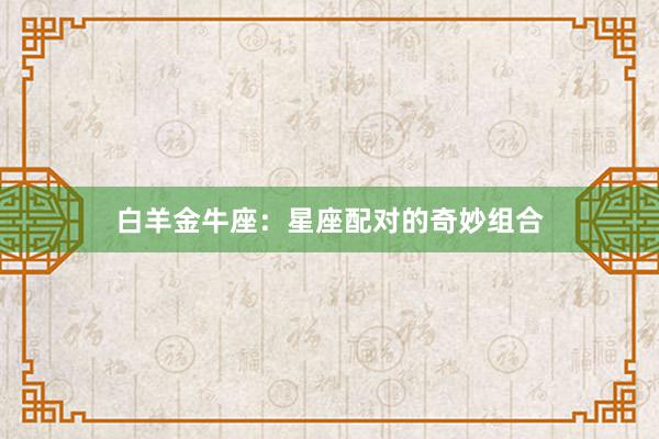 白羊金牛座：星座配对的奇妙组合