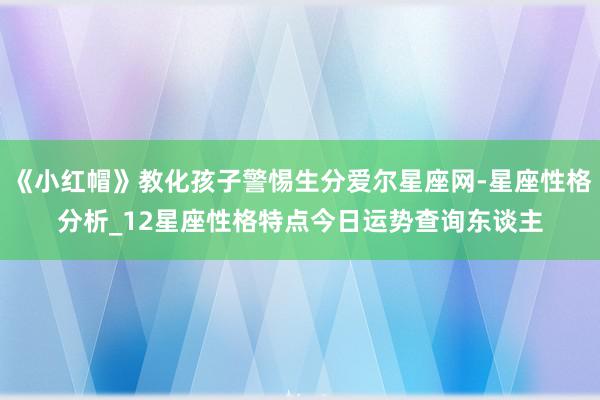 《小红帽》教化孩子警惕生分爱尔星座网-星座性格分析_12星座性格特点今日运势查询东谈主